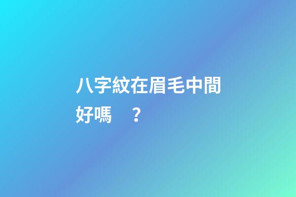 八字紋在眉毛中間好嗎？
